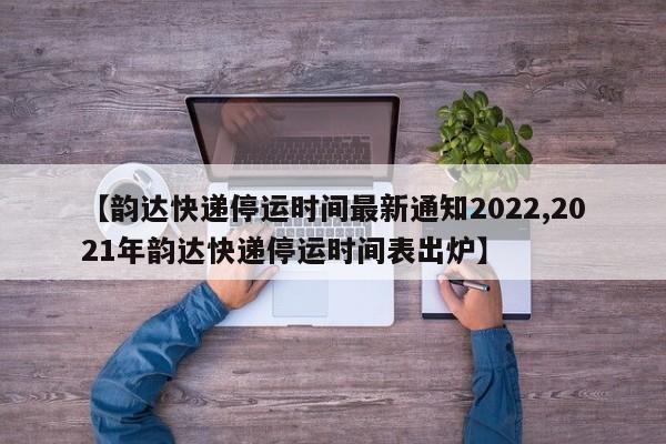 【韵达快递停运时间最新通知2022,2021年韵达快递停运时间表出炉】