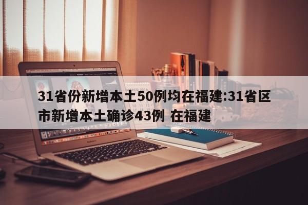 31省份新增本土50例均在福建:31省区市新增本土确诊43例 在福建