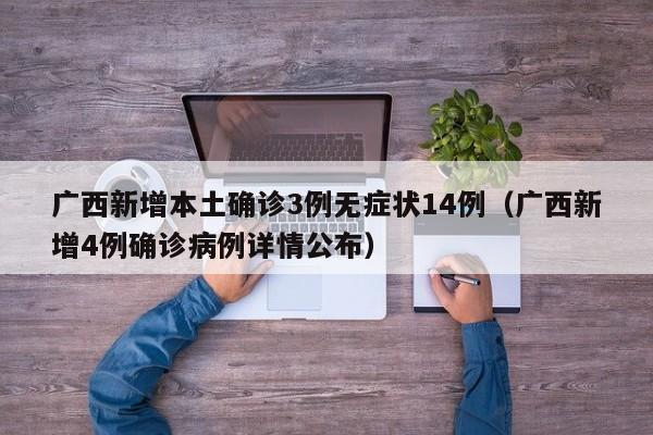 广西新增本土确诊3例无症状14例(广西新增4例确诊病例详情公布)