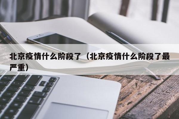 北京疫情什么阶段了(北京疫情什么阶段了最严重)