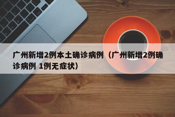 广州新增2例本土确诊病例(广州新增2例确诊病例 1例无症状)