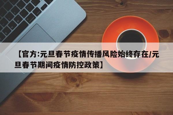 【官方:元旦春节疫情传播风险始终存在/元旦春节期间疫情防控政策】
