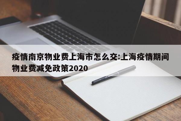 疫情南京物业费上海市怎么交:上海疫情期间物业费减免政策2020