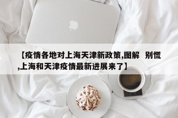 【疫情各地对上海天津新政策,图解 别慌,上海和天津疫情最新进展来了】