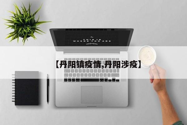 【丹阳镇疫情,丹阳涉疫】