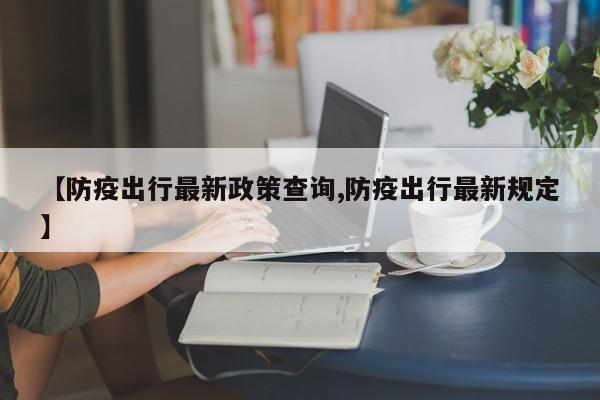 【防疫出行最新政策查询,防疫出行最新规定】