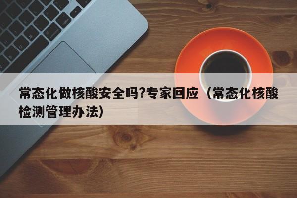 常态化做核酸安全吗?专家回应(常态化核酸检测管理办法)