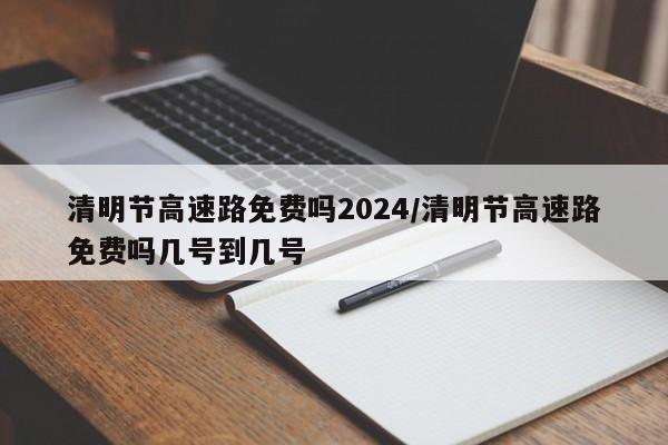 清明节高速路免费吗2024/清明节高速路免费吗几号到几号