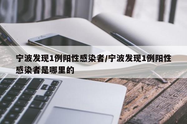 宁波发现1例阳性感染者/宁波发现1例阳性感染者是哪里的