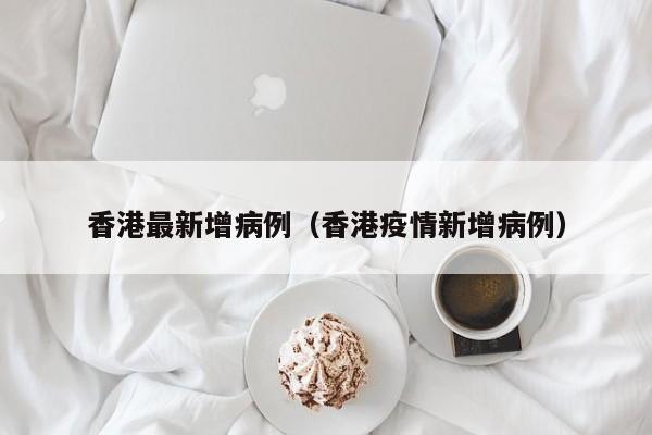 香港最新增病例(香港疫情新增病例)