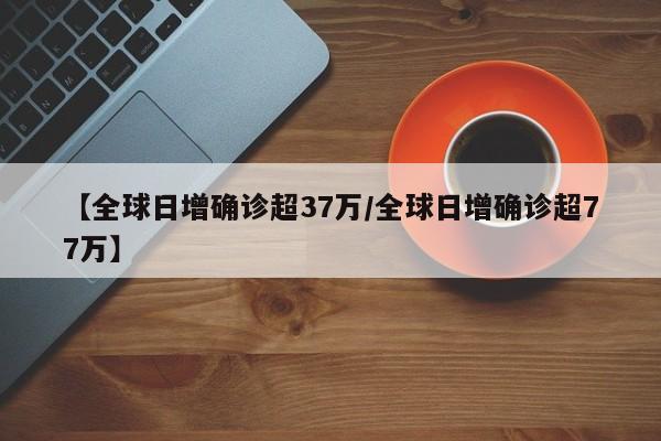 【全球日增确诊超37万/全球日增确诊超77万】