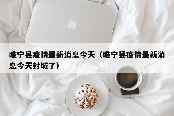睢宁县疫情最新消息今天(睢宁县疫情最新消息今天封城了)