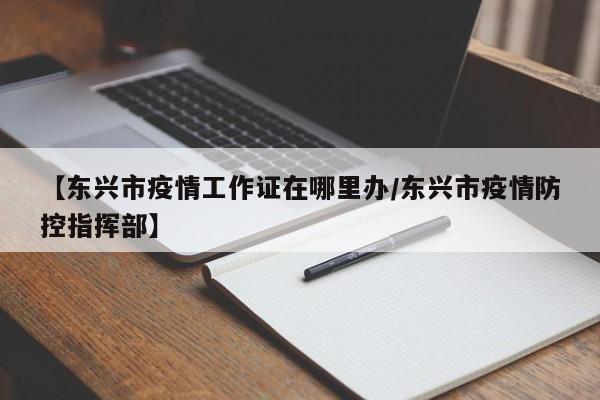 【东兴市疫情工作证在哪里办/东兴市疫情防控指挥部】