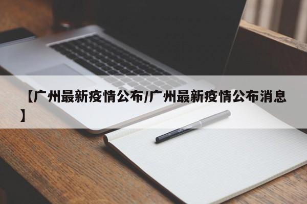 【广州最新疫情公布/广州最新疫情公布消息】