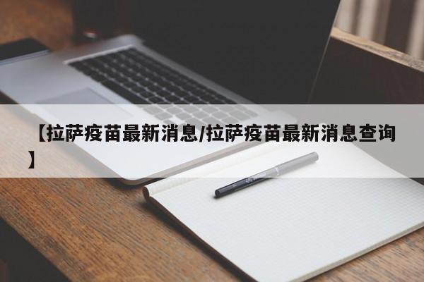 【拉萨疫苗最新消息/拉萨疫苗最新消息查询】