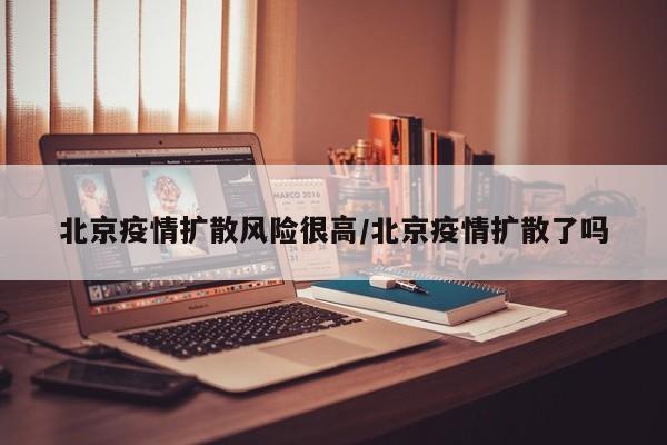 北京疫情扩散风险很高/北京疫情扩散了吗