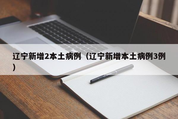 辽宁新增2本土病例(辽宁新增本土病例3例)