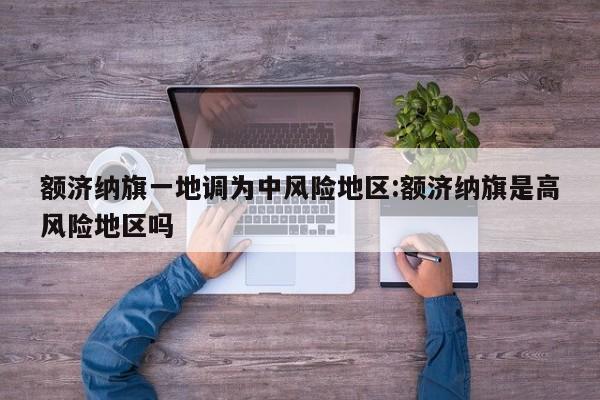 额济纳旗一地调为中风险地区:额济纳旗是高风险地区吗