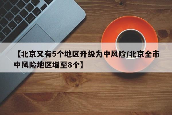 【北京又有5个地区升级为中风险/北京全市中风险地区增至8个】