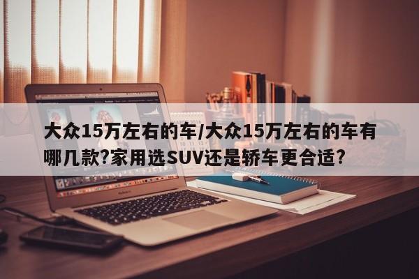 大众15万左右的车/大众15万左右的车有哪几款?家用选SUV还是轿车更合适?