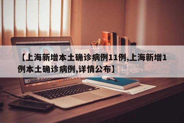 【上海新增本土确诊病例11例,上海新增1例本土确诊病例,详情公布】