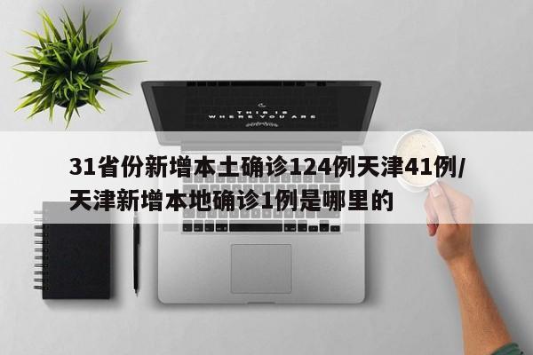 31省份新增本土确诊124例天津41例/天津新增本地确诊1例是哪里的