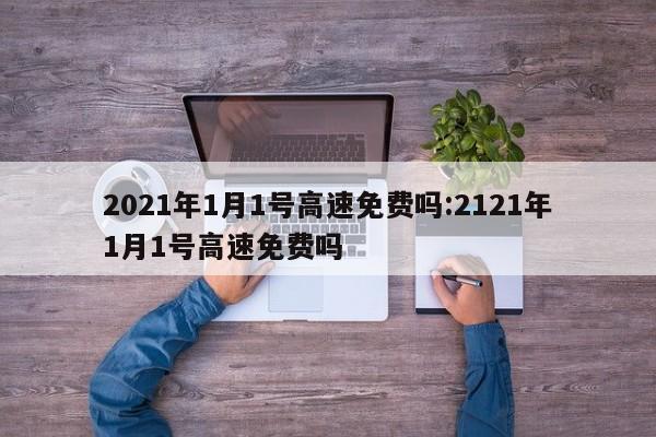 2021年1月1号高速免费吗:2121年1月1号高速免费吗