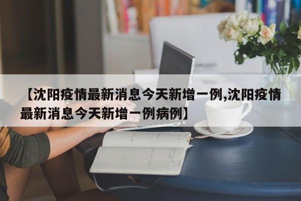【沈阳疫情最新消息今天新增一例,沈阳疫情最新消息今天新增一例病例】