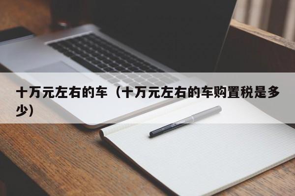 十万元左右的车(十万元左右的车购置税是多少)