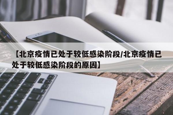 【北京疫情已处于较低感染阶段/北京疫情已处于较低感染阶段的原因】