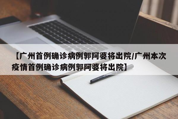 【广州首例确诊病例郭阿婆将出院/广州本次疫情首例确诊病例郭阿婆将出院】