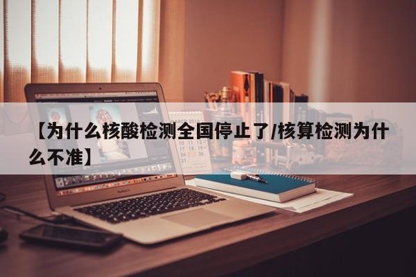【为什么核酸检测全国停止了/核算检测为什么不准】