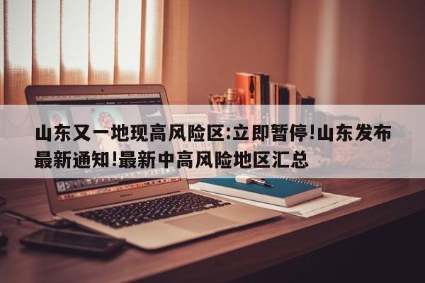 山东又一地现高风险区:立即暂停!山东发布最新通知!最新中高风险地区汇总