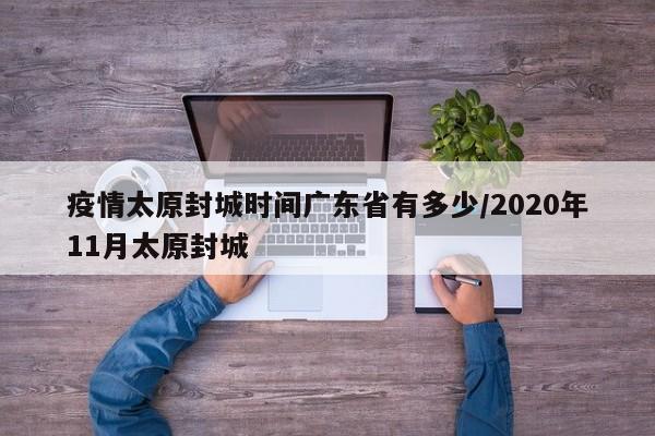 疫情太原封城时间广东省有多少/2020年11月太原封城