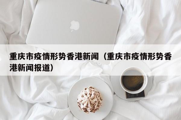 重庆市疫情形势香港新闻(重庆市疫情形势香港新闻报道)