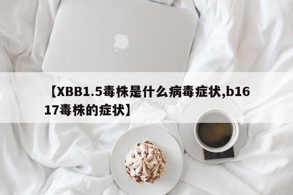【XBB1.5毒株是什么病毒症状,b1617毒株的症状】