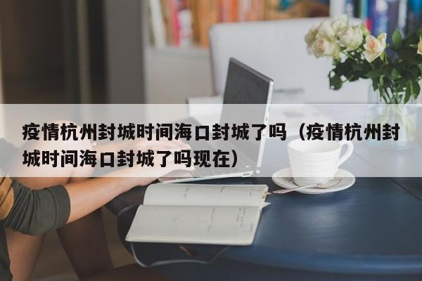 疫情杭州封城时间海口封城了吗(疫情杭州封城时间海口封城了吗现在)