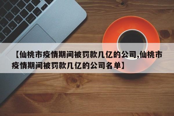 【仙桃市疫情期间被罚款几亿的公司,仙桃市疫情期间被罚款几亿的公司名单】