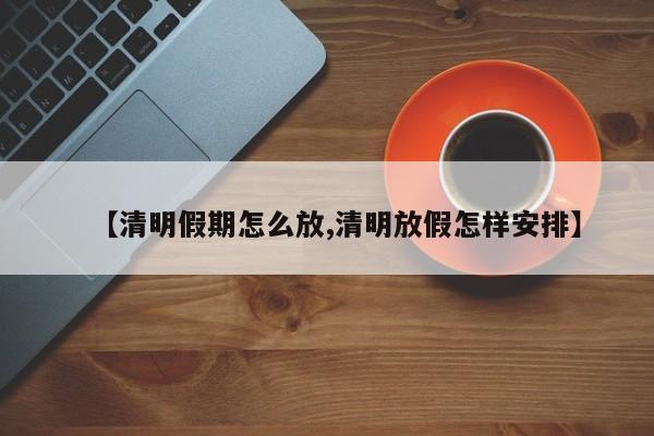 【清明假期怎么放,清明放假怎样安排】