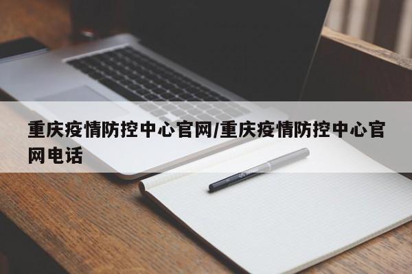 重庆疫情防控中心官网/重庆疫情防控中心官网电话