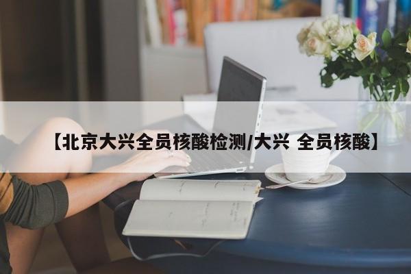 【北京大兴全员核酸检测/大兴 全员核酸】