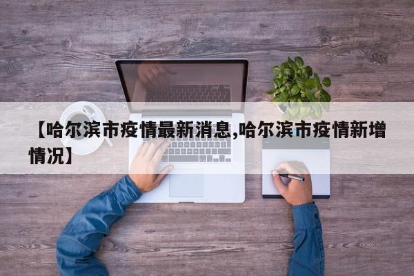 【哈尔滨市疫情最新消息,哈尔滨市疫情新增情况】