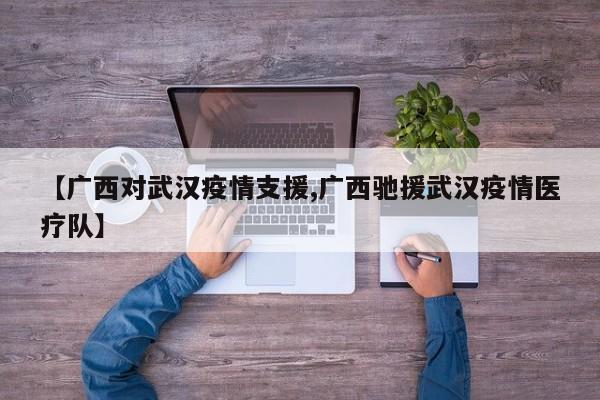 【广西对武汉疫情支援,广西驰援武汉疫情医疗队】