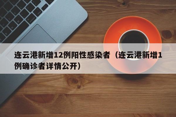 连云港新增12例阳性感染者(连云港新增1例确诊者详情公开)