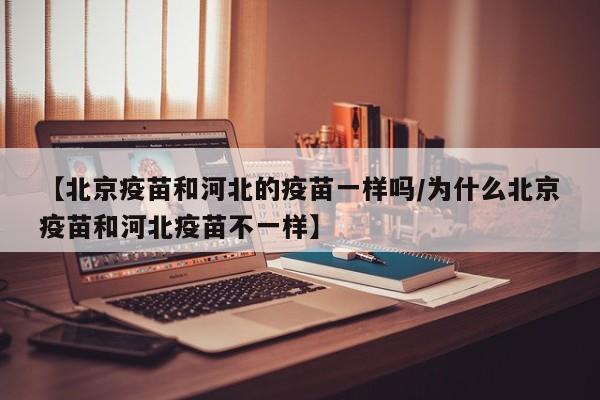 【北京疫苗和河北的疫苗一样吗/为什么北京疫苗和河北疫苗不一样】