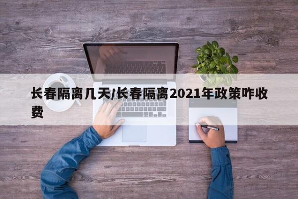 长春隔离几天/长春隔离2021年政策咋收费