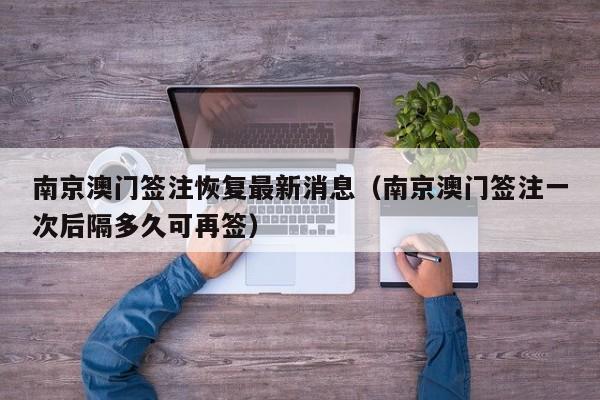南京澳门签注恢复最新消息(南京澳门签注一次后隔多久可再签)