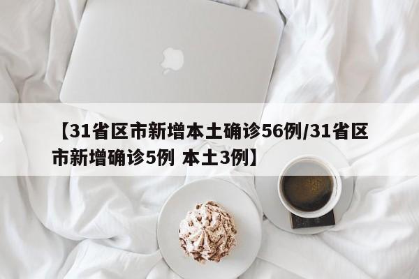【31省区市新增本土确诊56例/31省区市新增确诊5例 本土3例】