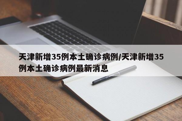 天津新增35例本土确诊病例/天津新增35例本土确诊病例最新消息