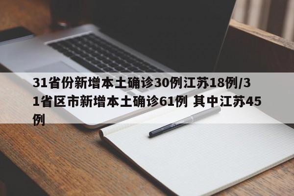 31省份新增本土确诊30例江苏18例/31省区市新增本土确诊61例 其中江苏45例